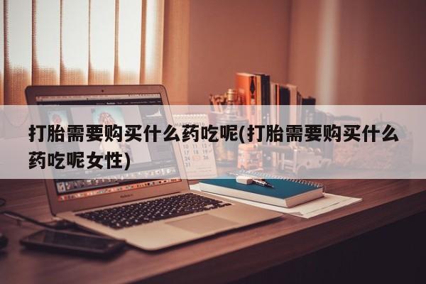 米非司酮私人微信号打胎需要购买什么药吃呢(打胎需要购买什么药吃呢女性)