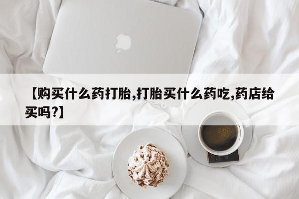 米非司酮私人微信号【购买什么药打胎,打胎买什么药吃,药店给买吗?】
