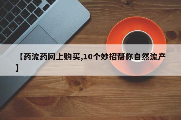 米非司酮私人微信号【药流药网上购买,10个妙招帮你自然流产】