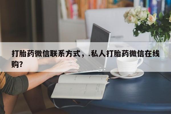 米非司酮私人微信号打胎药微信联系方式，.私人打胎药微信在线购？