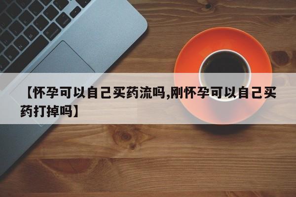 米非司酮私人微信号【怀孕可以自己买药流吗,刚怀孕可以自己买药打掉吗】